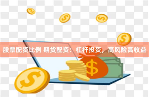 股票配资比例 期货配资：杠杆投资，高风险高收益