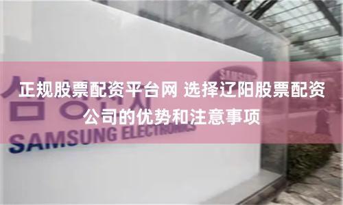 正规股票配资平台网 选择辽阳股票配资公司的优势和注意事项