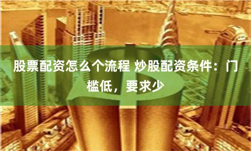 股票配资怎么个流程 炒股配资条件：门槛低，要求少