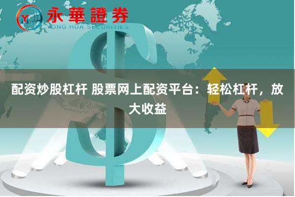 配资炒股杠杆 股票网上配资平台：轻松杠杆，放大收益