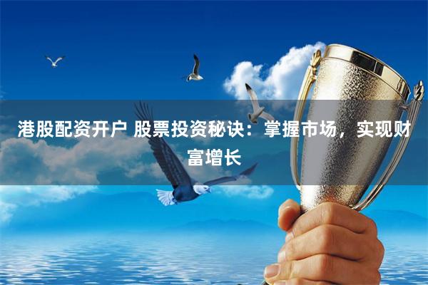 港股配资开户 股票投资秘诀：掌握市场，实现财富增长