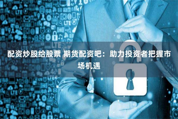 配资炒股给股票 期货配资吧：助力投资者把握市场机遇