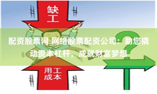 配资股票网 网络股票配资公司：助您撬动资本杠杆，成就财富梦想