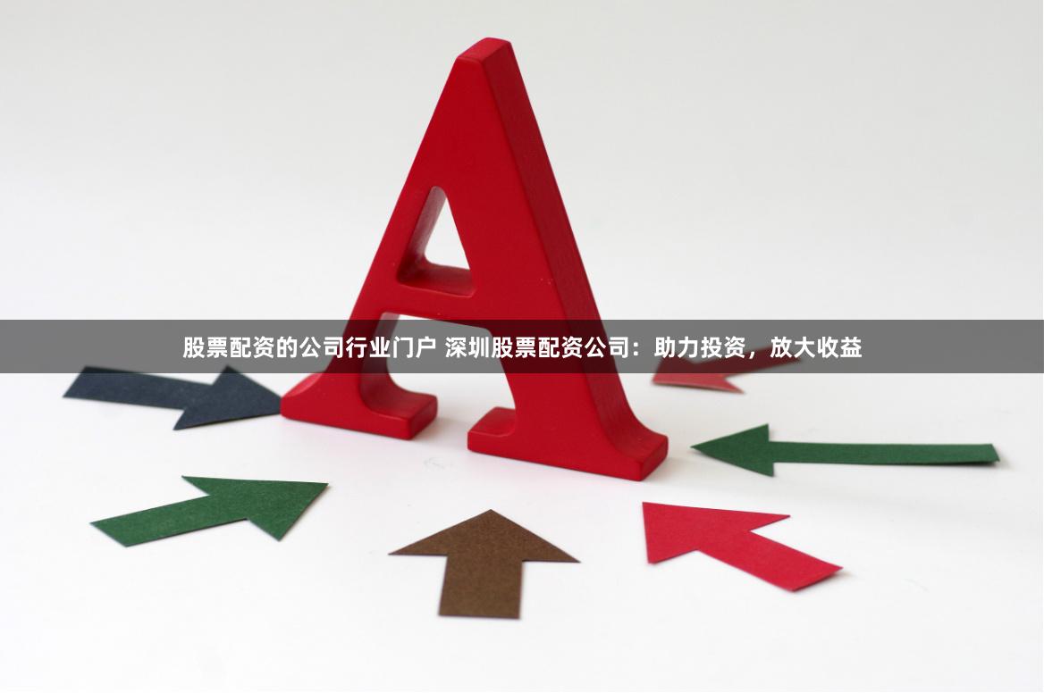 股票配资的公司行业门户 深圳股票配资公司：助力投资，放大收益