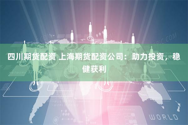 四川期货配资 上海期货配资公司：助力投资，稳健获利