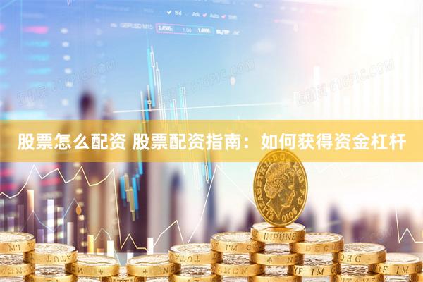 股票怎么配资 股票配资指南：如何获得资金杠杆