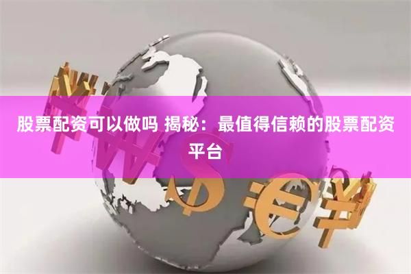 股票配资可以做吗 揭秘：最值得信赖的股票配资平台