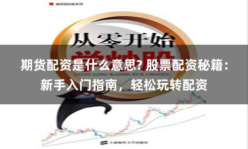 期货配资是什么意思? 股票配资秘籍：新手入门指南，轻松玩转配资