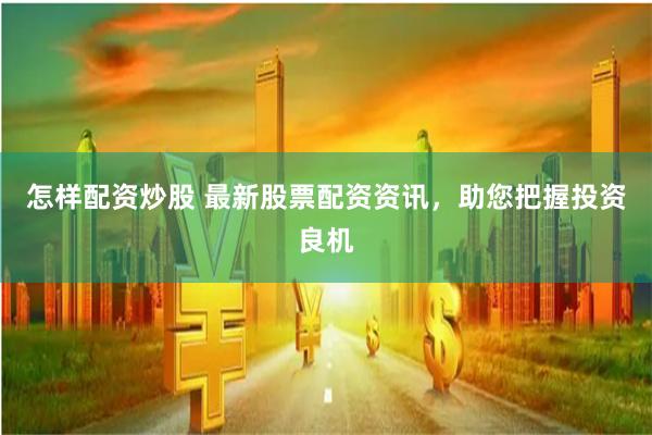 怎样配资炒股 最新股票配资资讯，助您把握投资良机