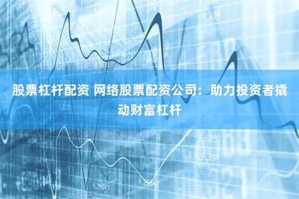 股票杠杆配资 网络股票配资公司：助力投资者撬动财富杠杆