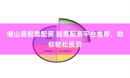 潜山县股票配资 股票配资平台推荐，助你轻松投资