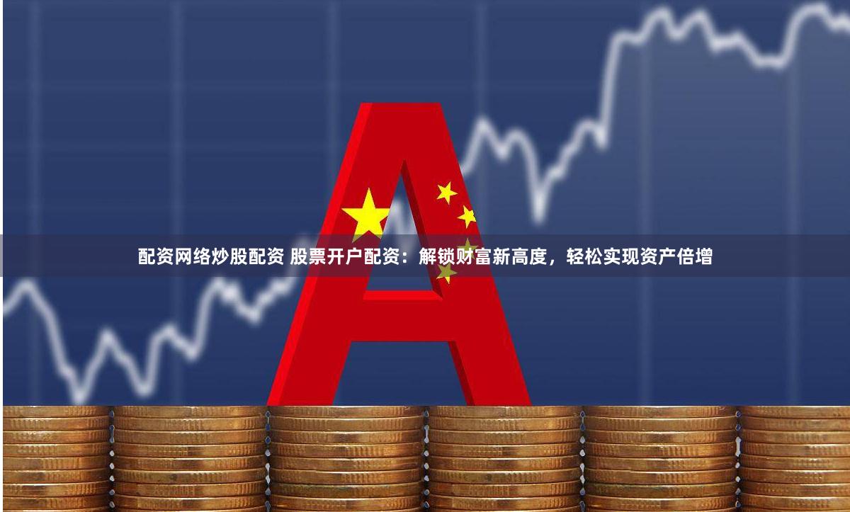 配资网络炒股配资 股票开户配资：解锁财富新高度，轻松实现资产倍增