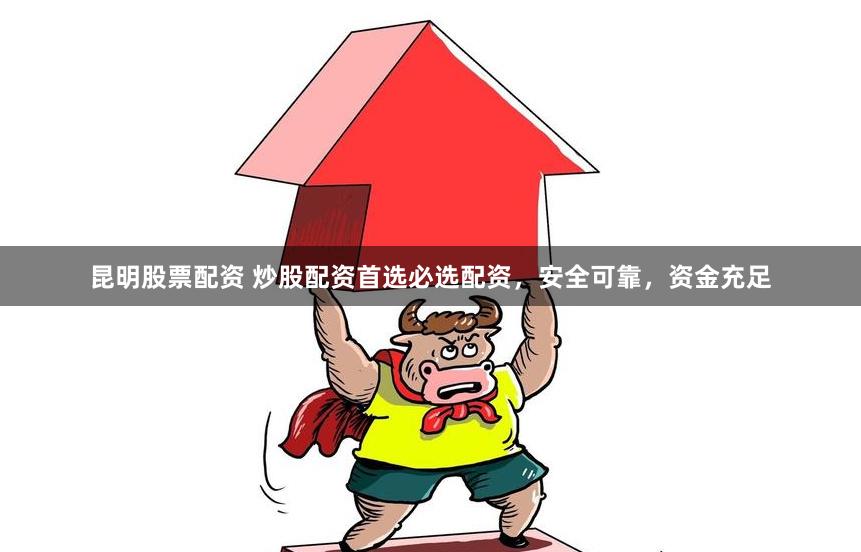 昆明股票配资 炒股配资首选必选配资，安全可靠，资金充足