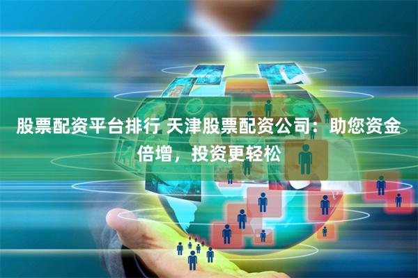 股票配资平台排行 天津股票配资公司：助您资金倍增，投资更轻松