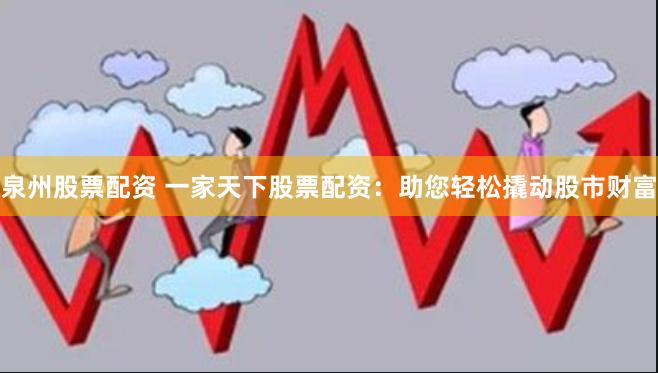 泉州股票配资 一家天下股票配资：助您轻松撬动股市财富