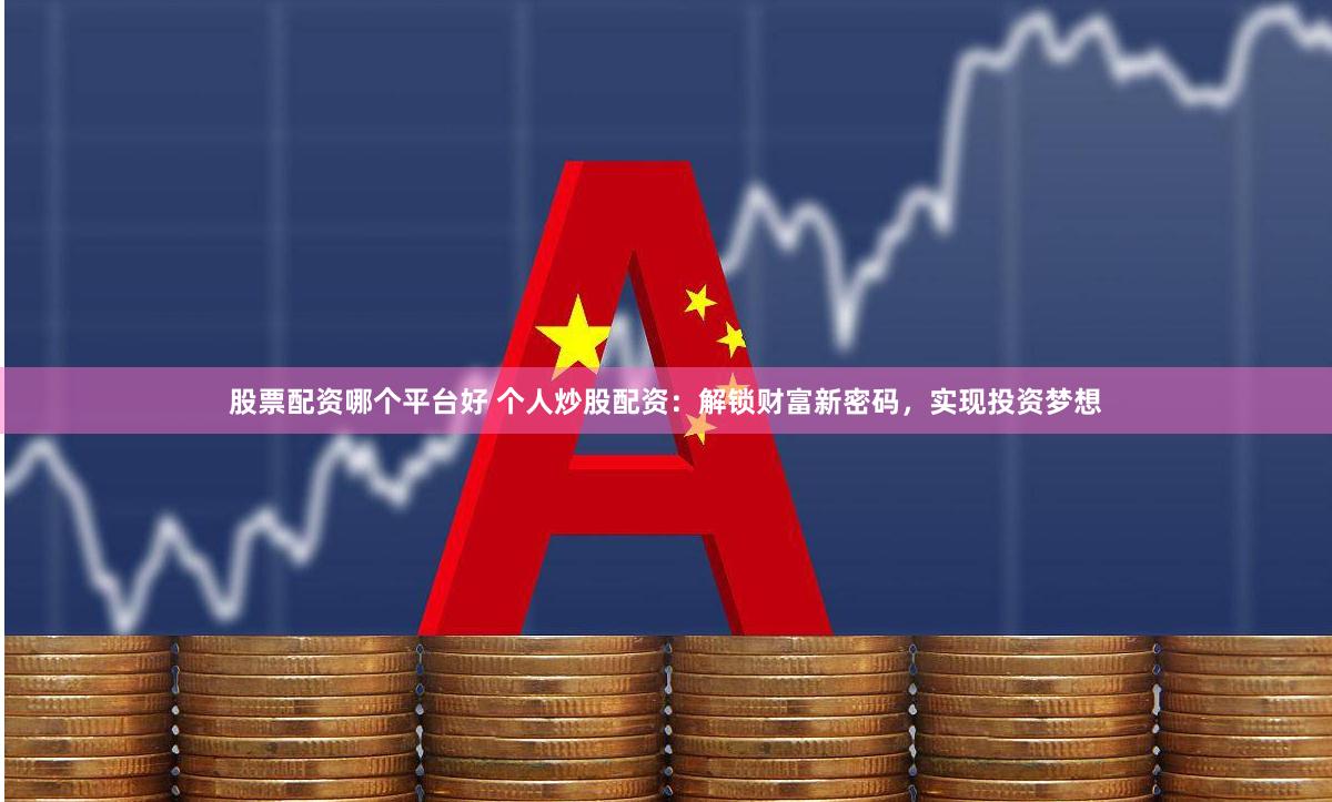 股票配资哪个平台好 个人炒股配资：解锁财富新密码，实现投资梦想