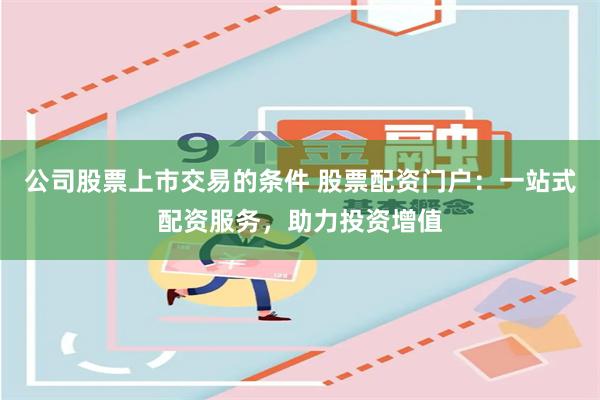 公司股票上市交易的条件 股票配资门户：一站式配资服务，助力投资增值