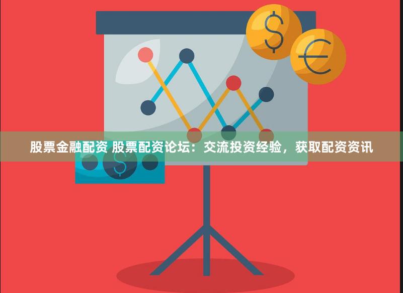 股票金融配资 股票配资论坛：交流投资经验，获取配资资讯