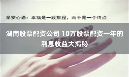 湖南股票配资公司 10万股票配资一年的利息收益大揭秘