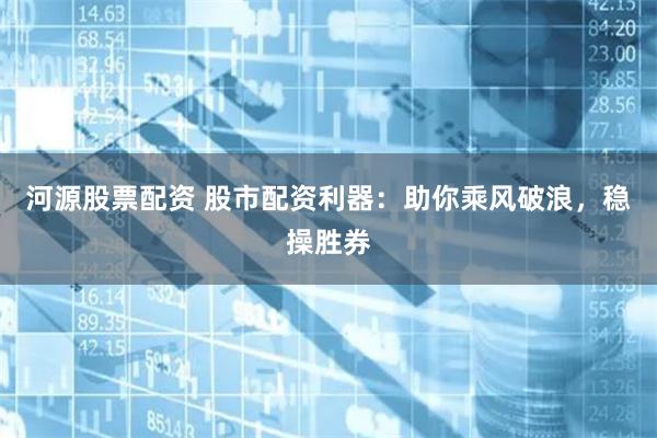 河源股票配资 股市配资利器：助你乘风破浪，稳操胜券