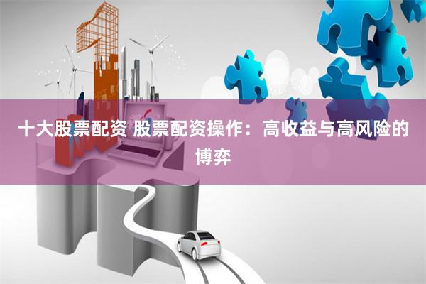 十大股票配资 股票配资操作：高收益与高风险的博弈