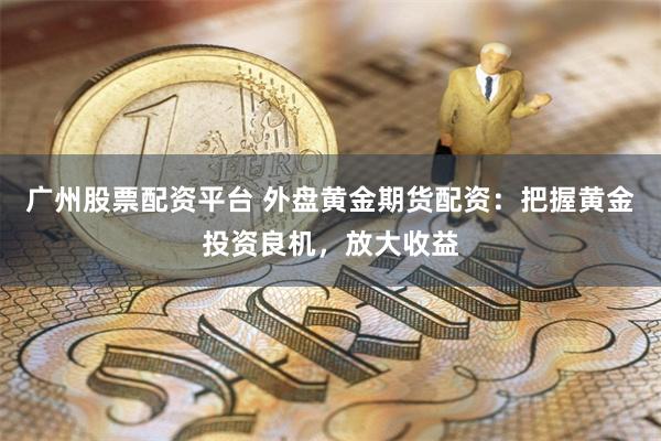 广州股票配资平台 外盘黄金期货配资：把握黄金投资良机，放大收益