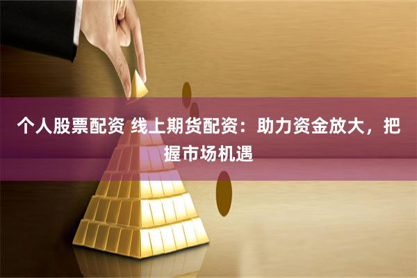 个人股票配资 线上期货配资：助力资金放大，把握市场机遇