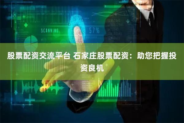 股票配资交流平台 石家庄股票配资：助您把握投资良机