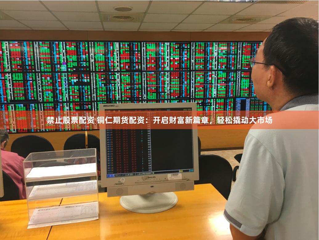禁止股票配资 铜仁期货配资：开启财富新篇章，轻松撬动大市场