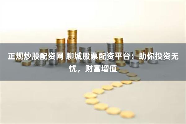 正规炒股配资网 聊城股票配资平台：助你投资无忧，财富增值