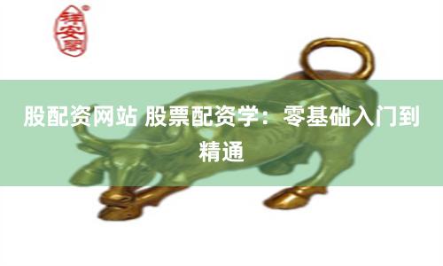 股配资网站 股票配资学：零基础入门到精通