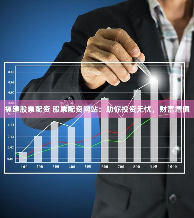 福建股票配资 股票配资网站：助你投资无忧，财富增值