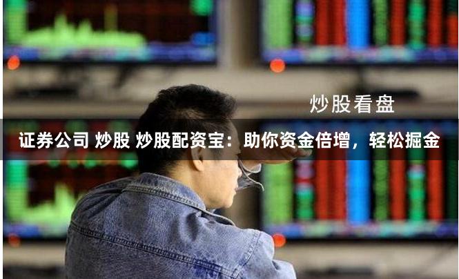 证券公司 炒股 炒股配资宝：助你资金倍增，轻松掘金