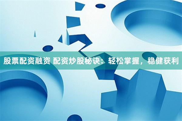 股票配资融资 配资炒股秘诀：轻松掌握，稳健获利