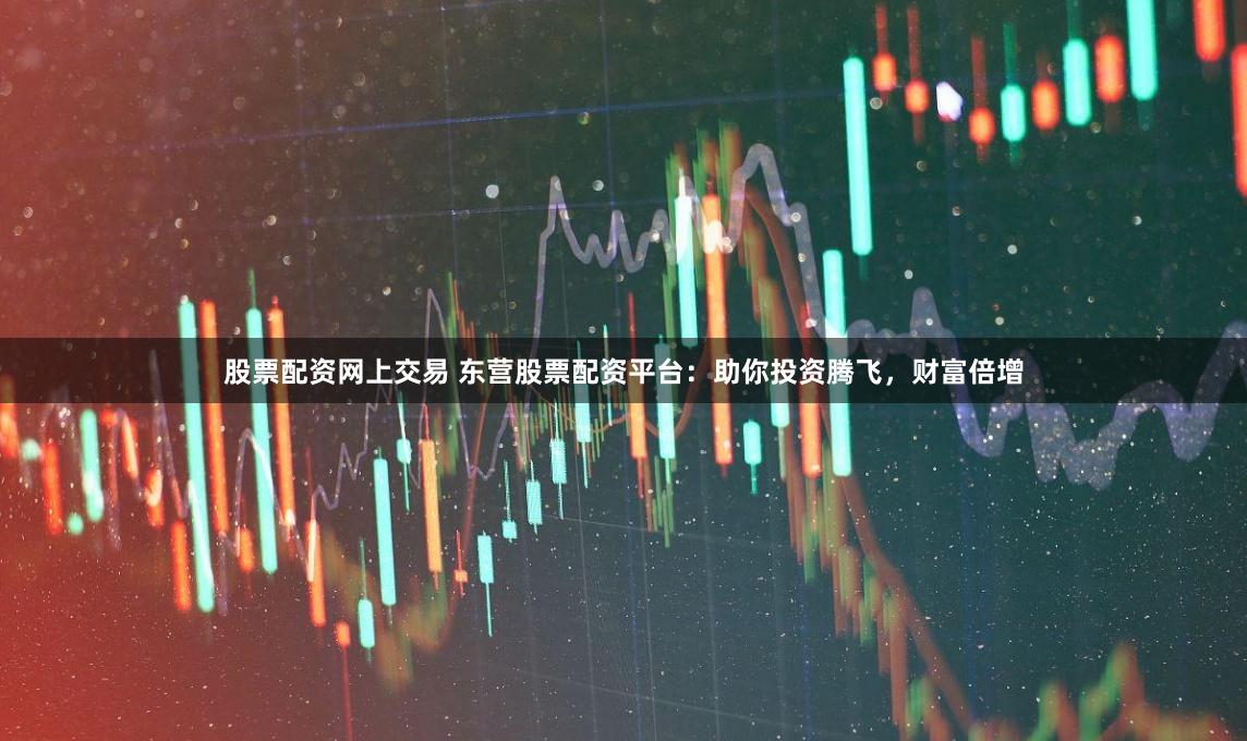 股票配资网上交易 东营股票配资平台：助你投资腾飞，财富倍增