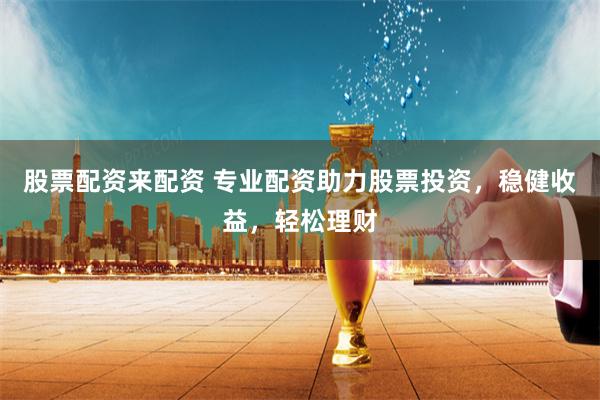 股票配资来配资 专业配资助力股票投资，稳健收益，轻松理财
