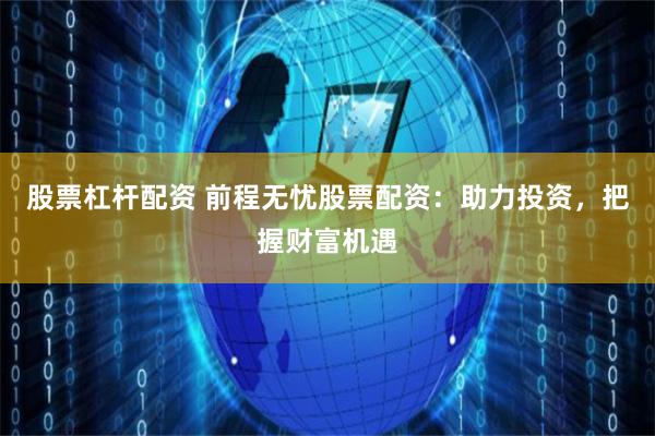 股票杠杆配资 前程无忧股票配资：助力投资，把握财富机遇