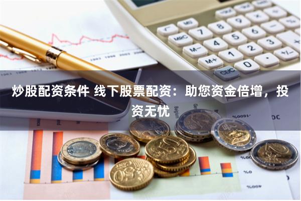 炒股配资条件 线下股票配资：助您资金倍增，投资无忧