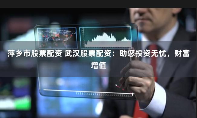 萍乡市股票配资 武汉股票配资：助您投资无忧，财富增值