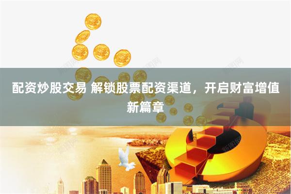 配资炒股交易 解锁股票配资渠道，开启财富增值新篇章