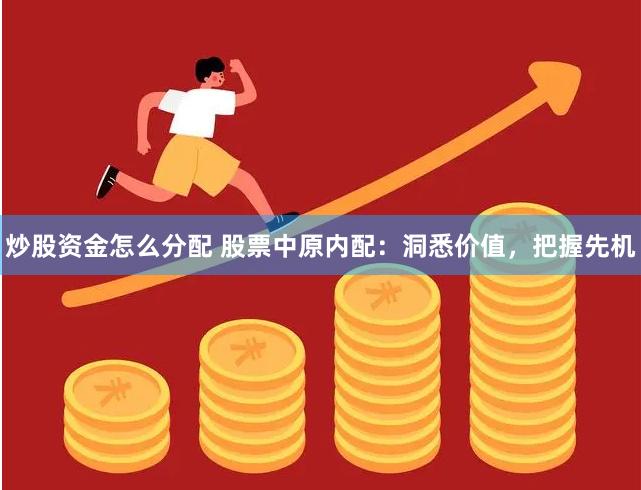炒股资金怎么分配 股票中原内配：洞悉价值，把握先机