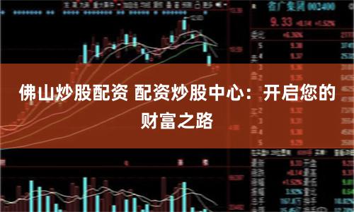 佛山炒股配资 配资炒股中心：开启您的财富之路