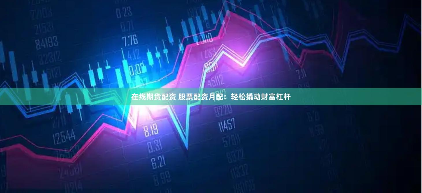 在线期货配资 股票配资月配：轻松撬动财富杠杆