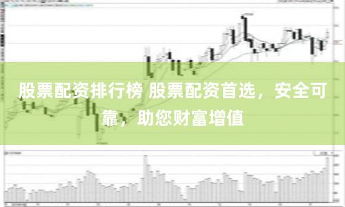 股票配资排行榜 股票配资首选，安全可靠，助您财富增值