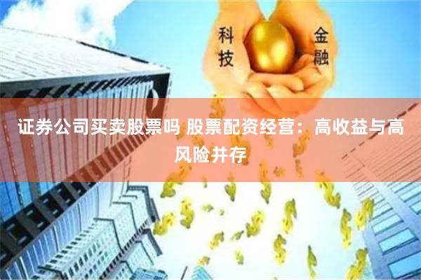 证券公司买卖股票吗 股票配资经营：高收益与高风险并存