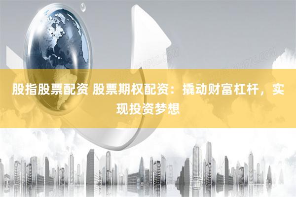股指股票配资 股票期权配资：撬动财富杠杆，实现投资梦想
