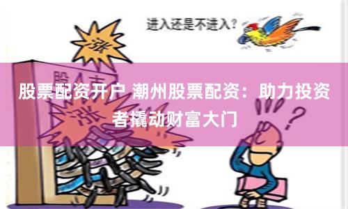 股票配资开户 潮州股票配资：助力投资者撬动财富大门