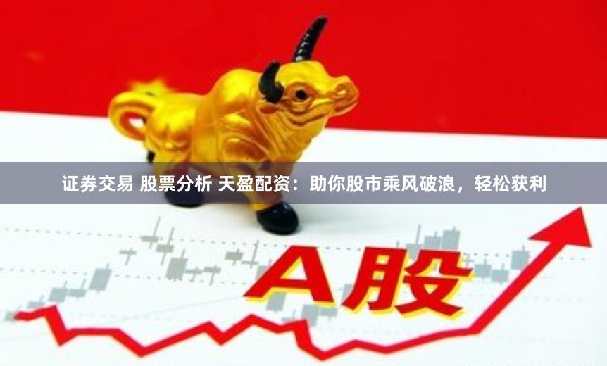 证券交易 股票分析 天盈配资：助你股市乘风破浪，轻松获利