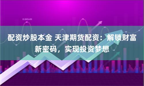 配资炒股本金 天津期货配资：解锁财富新密码，实现投资梦想