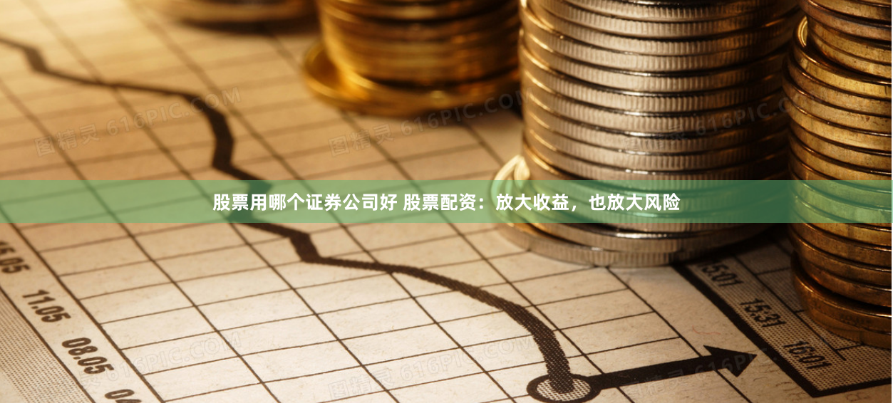 股票用哪个证券公司好 股票配资：放大收益，也放大风险